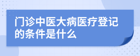 门诊中医大病医疗登记的条件是什么