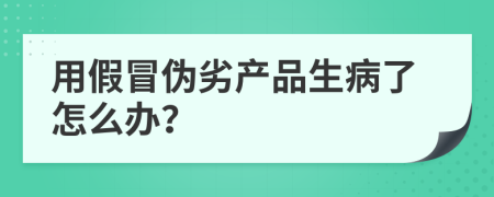 用假冒伪劣产品生病了怎么办？