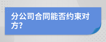 分公司合同能否约束对方？