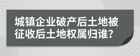 城镇企业破产后土地被征收后土地权属归谁？