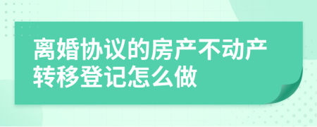 离婚协议的房产不动产转移登记怎么做