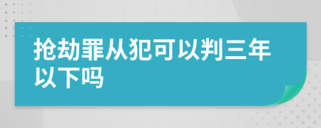 抢劫罪从犯可以判三年以下吗