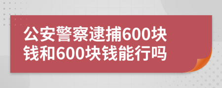 公安警察逮捕600块钱和600块钱能行吗