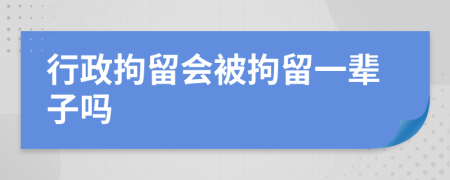 行政拘留会被拘留一辈子吗