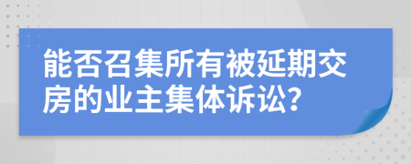 能否召集所有被延期交房的业主集体诉讼？