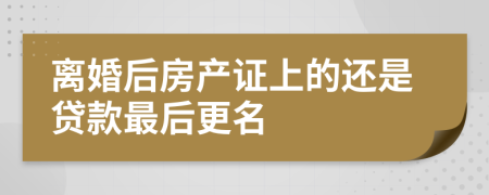 离婚后房产证上的还是贷款最后更名