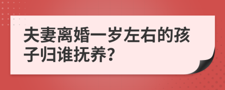 夫妻离婚一岁左右的孩子归谁抚养？