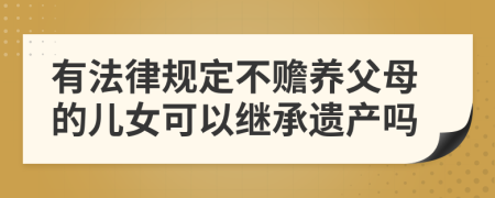 有法律规定不赡养父母的儿女可以继承遗产吗