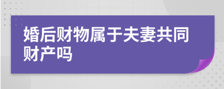 婚后财物属于夫妻共同财产吗