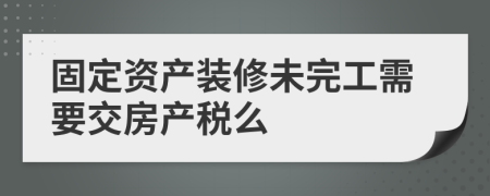 固定资产装修未完工需要交房产税么