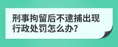 刑事拘留后不逮捕出现行政处罚怎么办？