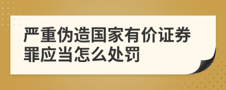 严重伪造国家有价证券罪应当怎么处罚