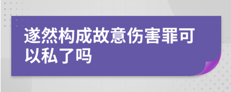 遂然构成故意伤害罪可以私了吗