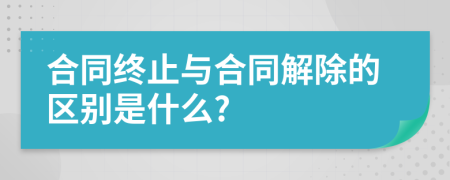 合同终止与合同解除的区别是什么?