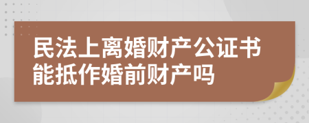 民法上离婚财产公证书能抵作婚前财产吗