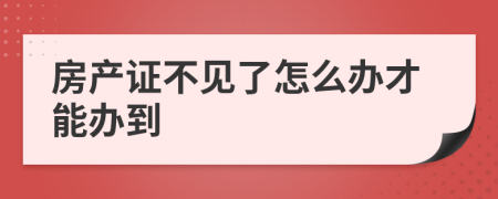 房产证不见了怎么办才能办到