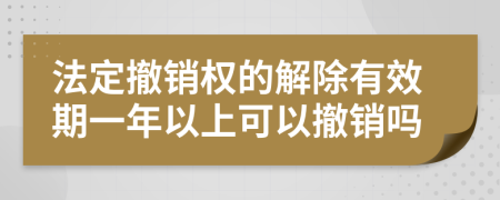 法定撤销权的解除有效期一年以上可以撤销吗