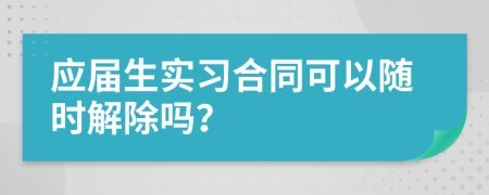 应届生实习合同可以随时解除吗？