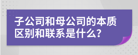 子公司和母公司的本质区别和联系是什么？