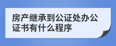 房产继承到公证处办公证书有什么程序