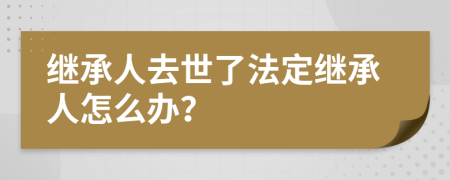 继承人去世了法定继承人怎么办？