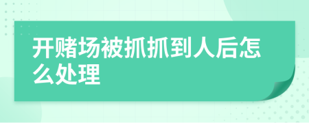 开赌场被抓抓到人后怎么处理