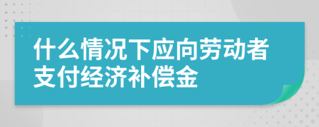 什么情况下应向劳动者支付经济补偿金