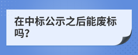 在中标公示之后能废标吗？