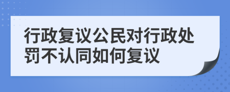 行政复议公民对行政处罚不认同如何复议