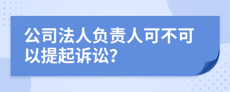 公司法人负责人可不可以提起诉讼？