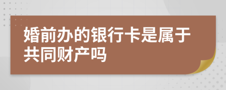 婚前办的银行卡是属于共同财产吗