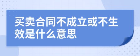 买卖合同不成立或不生效是什么意思