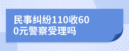 民事纠纷110收600元警察受理吗