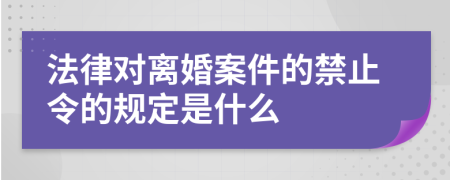 法律对离婚案件的禁止令的规定是什么