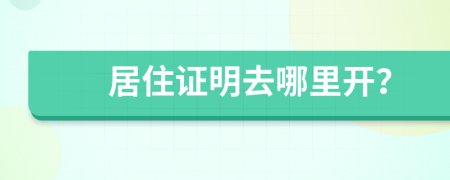 居住证明去哪里开？