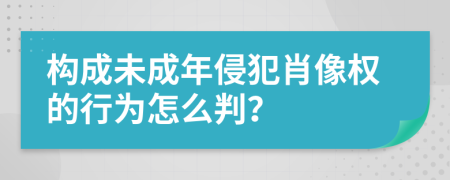 构成未成年侵犯肖像权的行为怎么判？