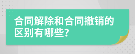 合同解除和合同撤销的区别有哪些？