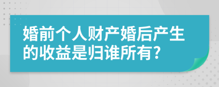 婚前个人财产婚后产生的收益是归谁所有?