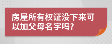 房屋所有权证没下来可以加父母名字吗?