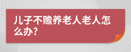 儿子不赡养老人老人怎么办?