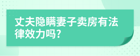 丈夫隐瞒妻子卖房有法律效力吗?