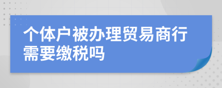 个体户被办理贸易商行需要缴税吗