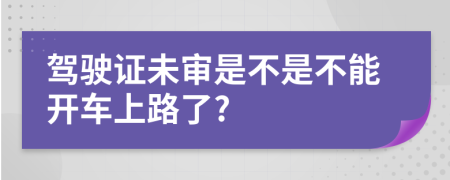 驾驶证未审是不是不能开车上路了?