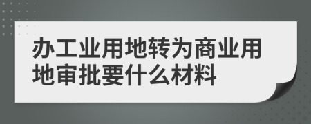 办工业用地转为商业用地审批要什么材料