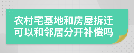 农村宅基地和房屋拆迁可以和邻居分开补偿吗