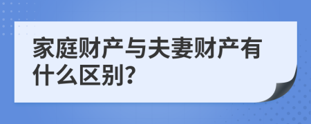 家庭财产与夫妻财产有什么区别？