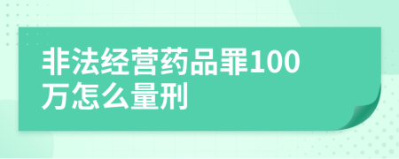 非法经营药品罪100万怎么量刑