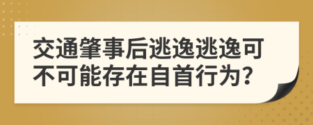 交通肇事后逃逸逃逸可不可能存在自首行为？