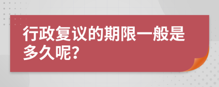 行政复议的期限一般是多久呢？