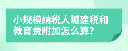 小规模纳税人城建税和教育费附加怎么算？